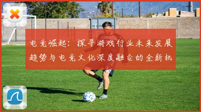 电竞崛起：探寻游戏行业未来发展趋势与电竞文化深度融合的全新机遇