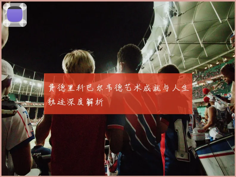 费德里科巴尔韦德艺术成就与人生轨迹深度解析