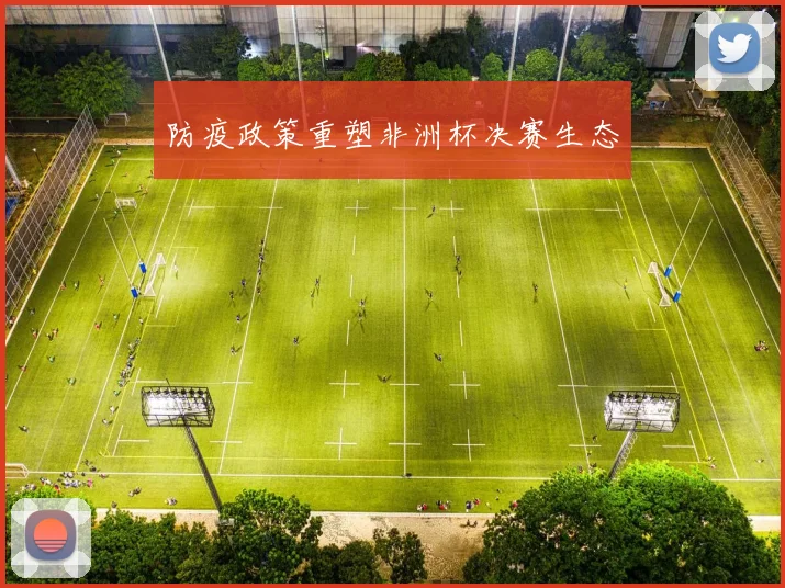 防疫政策重塑非洲杯决赛生态
