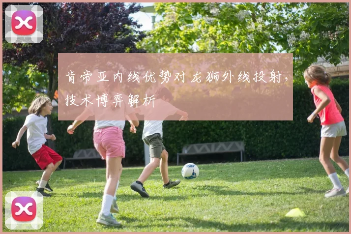 肯帝亚内线优势对龙狮外线投射，技术博弈解析