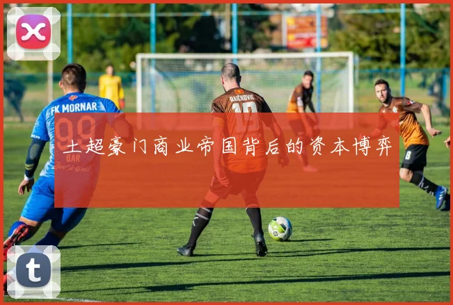 土超豪门商业帝国背后的资本博弈