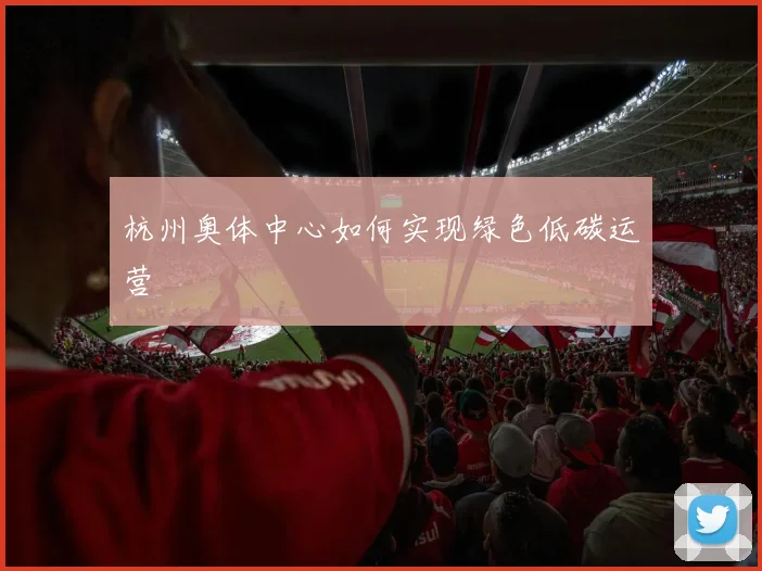 杭州奥体中心如何实现绿色低碳运营
