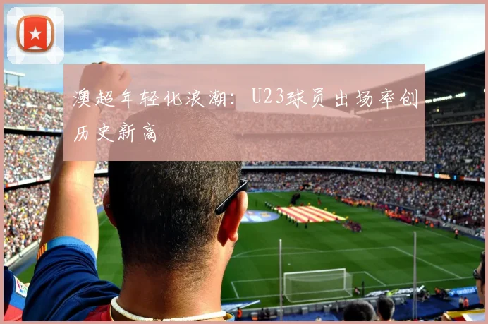 澳超年轻化浪潮：U23球员出场率创历史新高
