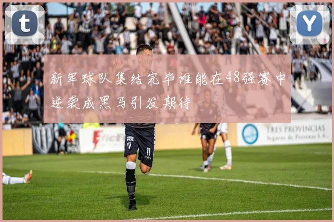 新军球队集结完毕谁能在48强赛中逆袭成黑马引发期待