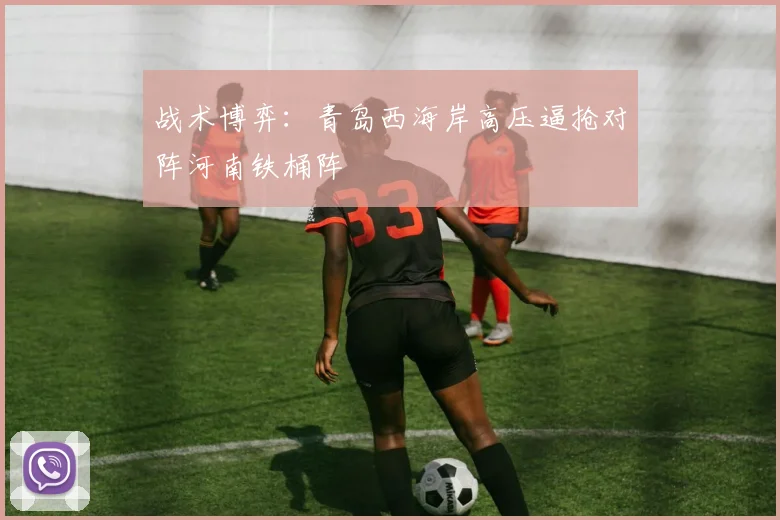 战术博弈：青岛西海岸高压逼抢对阵河南铁桶阵