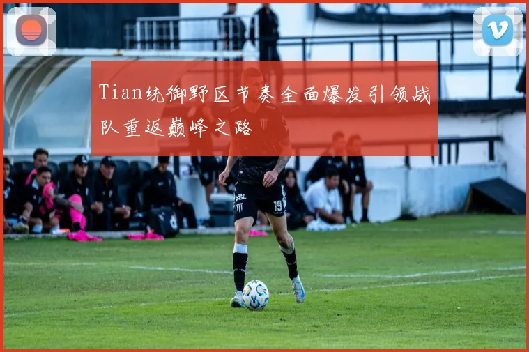 Tian统御野区节奏全面爆发引领战队重返巅峰之路