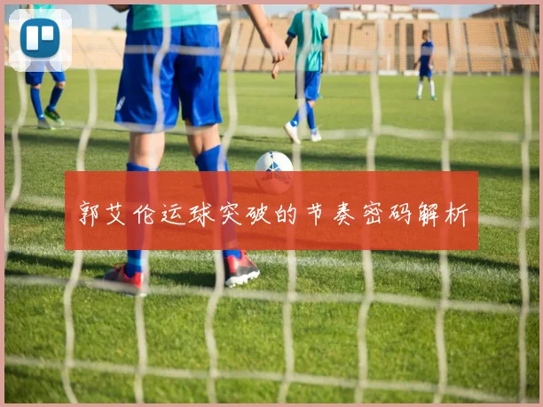 郭艾伦运球突破的节奏密码解析