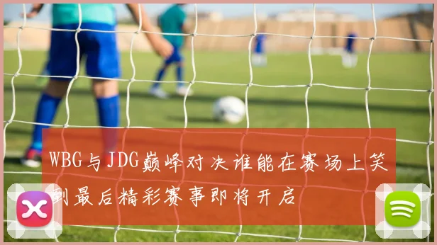 WBG与JDG巅峰对决谁能在赛场上笑到最后精彩赛事即将开启