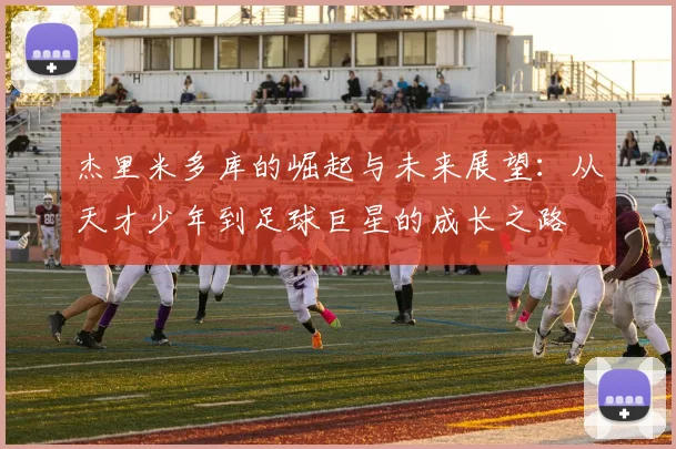 杰里米多库的崛起与未来展望：从天才少年到足球巨星的成长之路