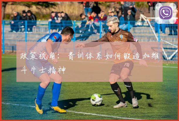 政策视角：青训体系如何锻造加维斗牛士精神