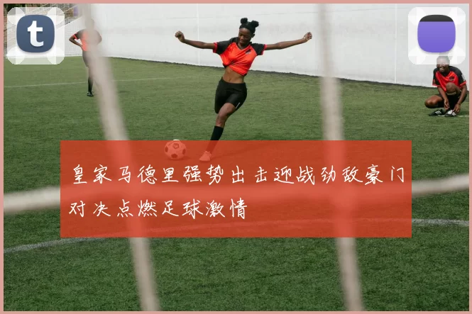 皇家马德里强势出击迎战劲敌豪门对决点燃足球激情