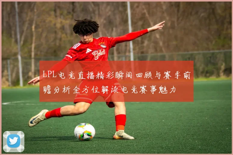 LPL电竞直播精彩瞬间回顾与赛季前瞻分析全方位解读电竞赛事魅力