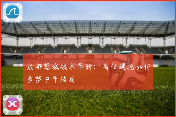 成都蓉城战术革新：高位逼抢如何重塑中甲格局
