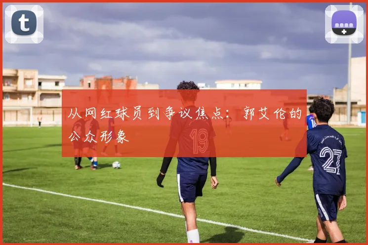 从网红球员到争议焦点：郭艾伦的公众形象