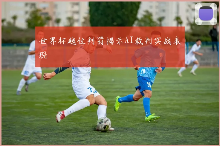 世界杯越位判罚揭示AI裁判实战表现