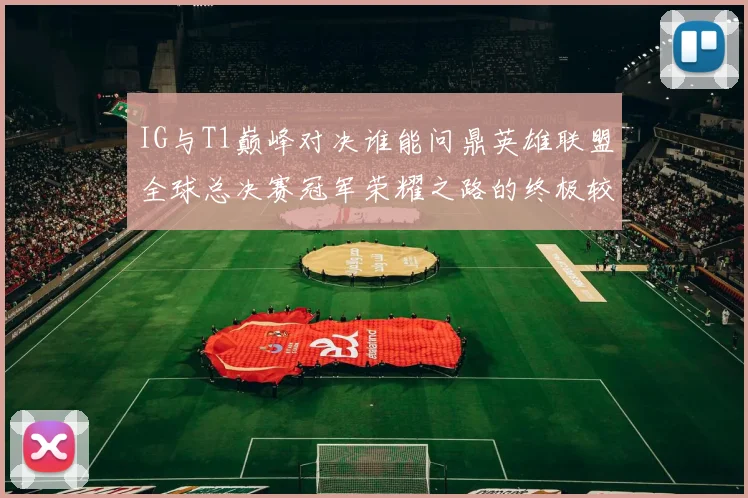 IG与T1巅峰对决谁能问鼎英雄联盟全球总决赛冠军荣耀之路的终极较量