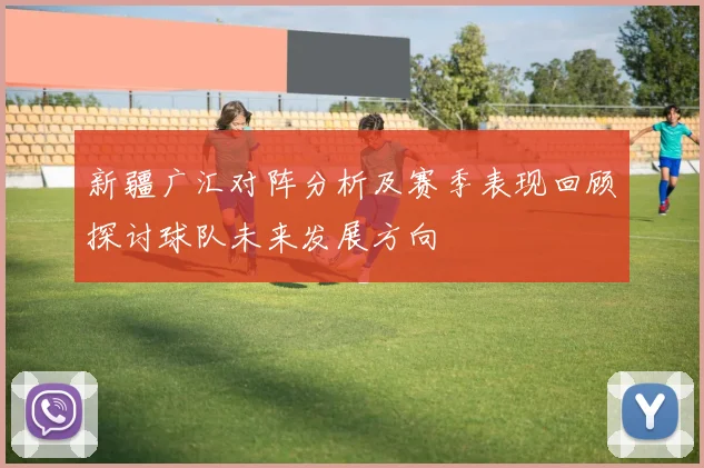 新疆广汇对阵分析及赛季表现回顾探讨球队未来发展方向