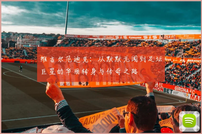 维吉尔范迪克：从默默无闻到足坛巨星的华丽转身与传奇之路