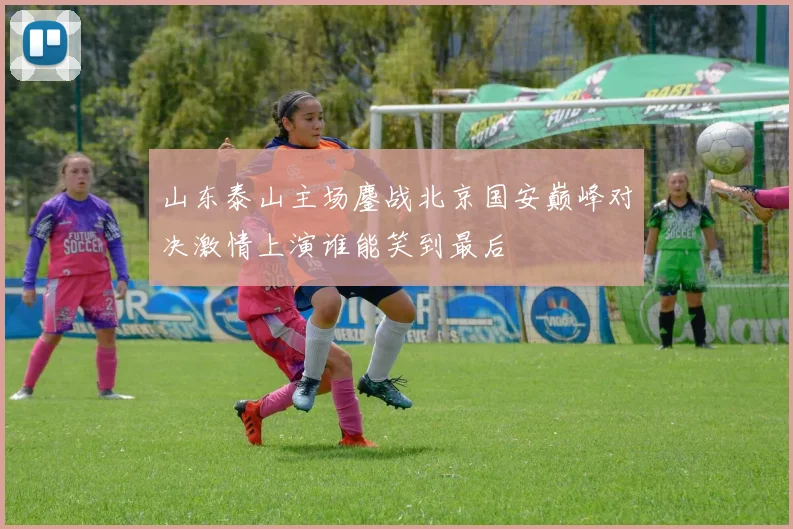 山东泰山主场鏖战北京国安巅峰对决激情上演谁能笑到最后